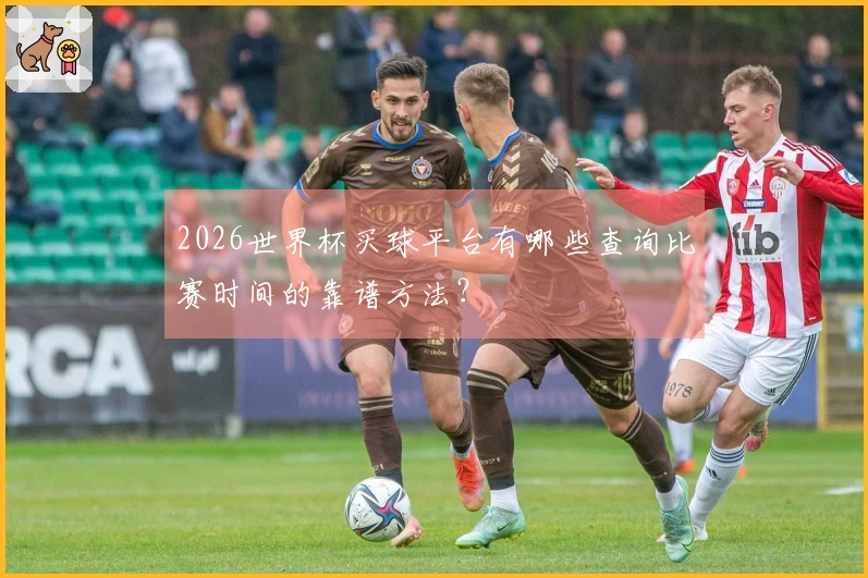 2026世界杯买球平台有哪些查询比赛时间的靠谱方法？