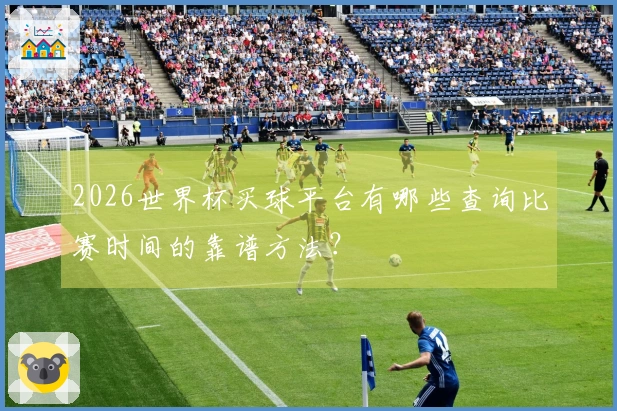 2026世界杯买球平台有哪些查询比赛时间的靠谱方法？