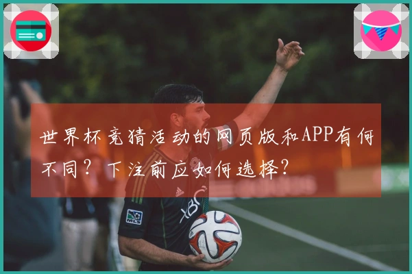 世界杯竞猜活动的网页版和APP有何不同？下注前应如何选择？