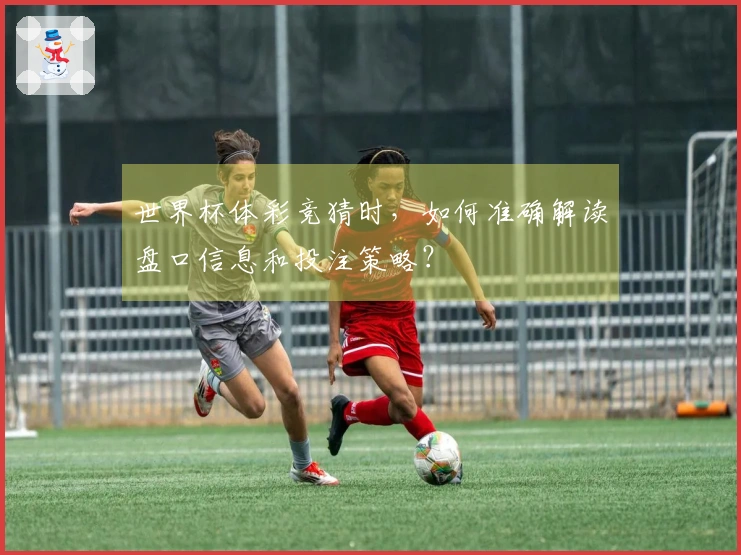 世界杯体彩竞猜时，如何准确解读盘口信息和投注策略？