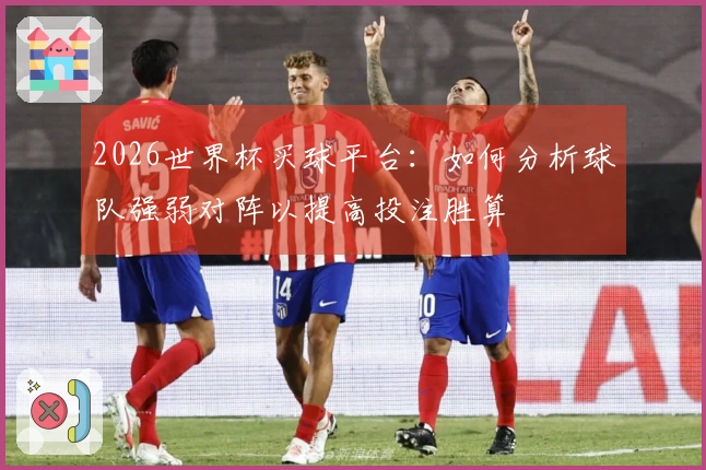 2026世界杯买球平台：如何分析球队强弱对阵以提高投注胜算